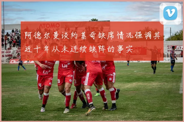 阿德尔曼谈约基奇缺席情况强调其近十年从未连续缺阵的事实