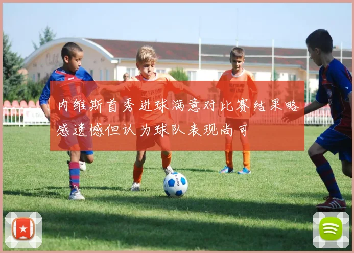 内维斯首秀进球满意对比赛结果略感遗憾但认为球队表现尚可
