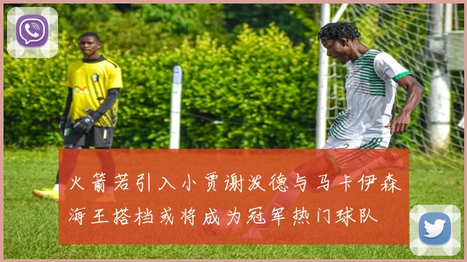 火箭若引入小贾谢泼德与马卡伊森海王搭档或将成为冠军热门球队