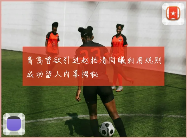 青岛曾欲引进赵柏清同曦利用规则成功留人内幕揭秘