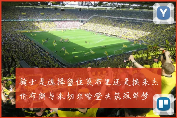 骑士是选择留住莫布里还是换来杰伦布朗与米切尔哈登共筑冠军梦