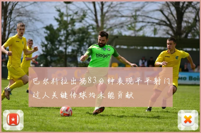 巴尔科拉出场83分钟表现平平射门过人关键传球均未能贡献
