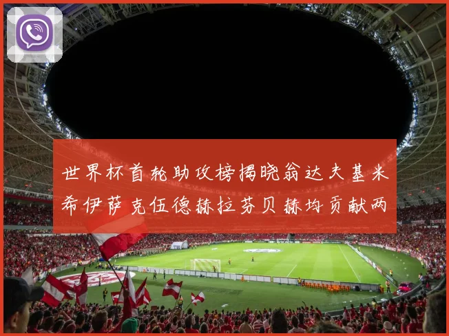 世界杯首轮助攻榜揭晓翁达夫基米希伊萨克伍德赫拉芬贝赫均贡献两次助攻