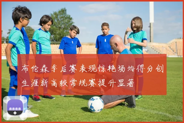 布伦森季后赛表现惊艳场均得分创生涯新高较常规赛提升显著