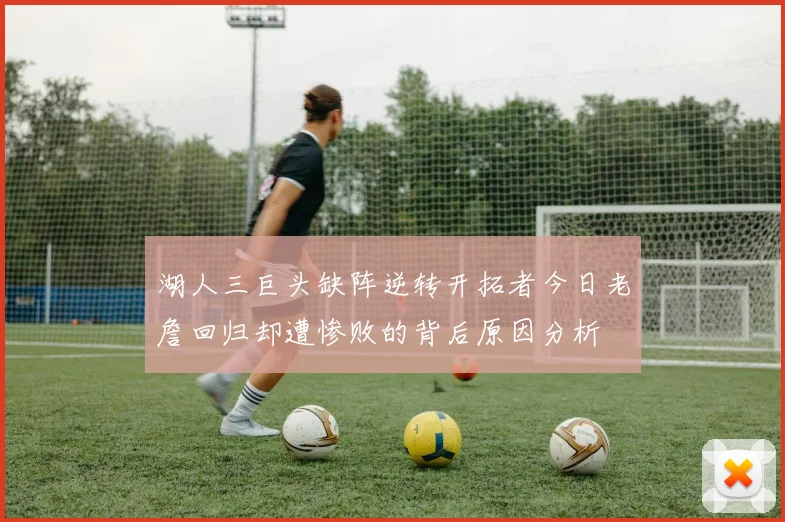 湖人三巨头缺阵逆转开拓者今日老詹回归却遭惨败的背后原因分析