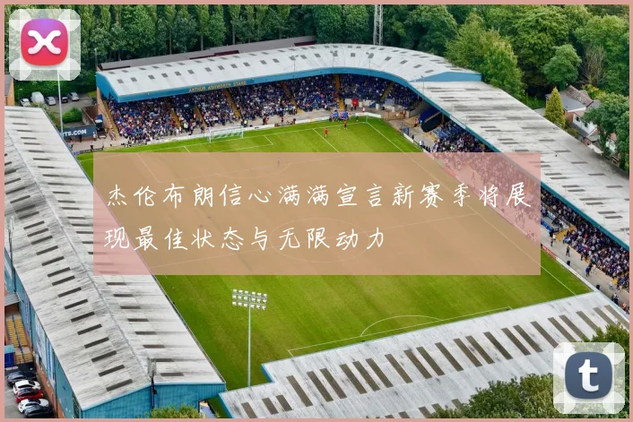 杰伦布朗信心满满宣言新赛季将展现最佳状态与无限动力