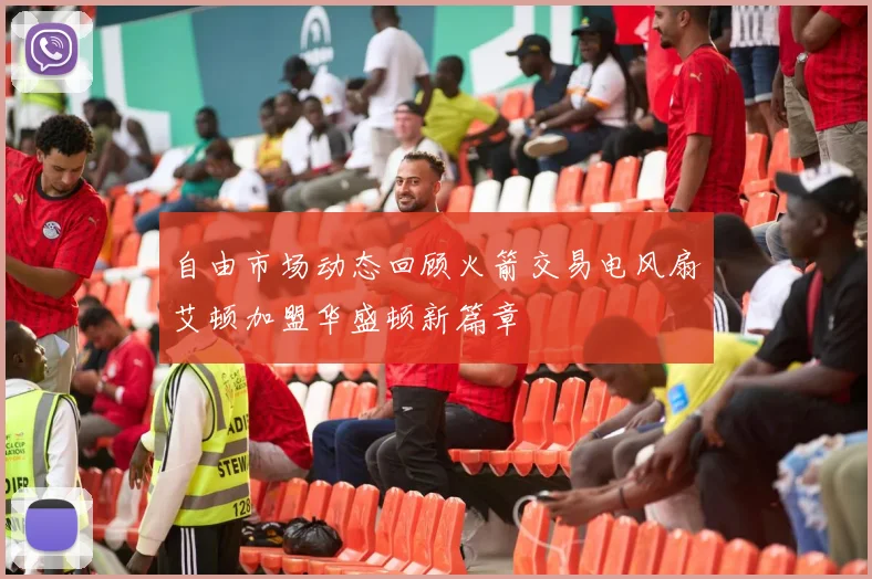 自由市场动态回顾火箭交易电风扇艾顿加盟华盛顿新篇章