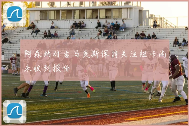 阿森纳对吉马良斯保持关注纽卡尚未收到报价
