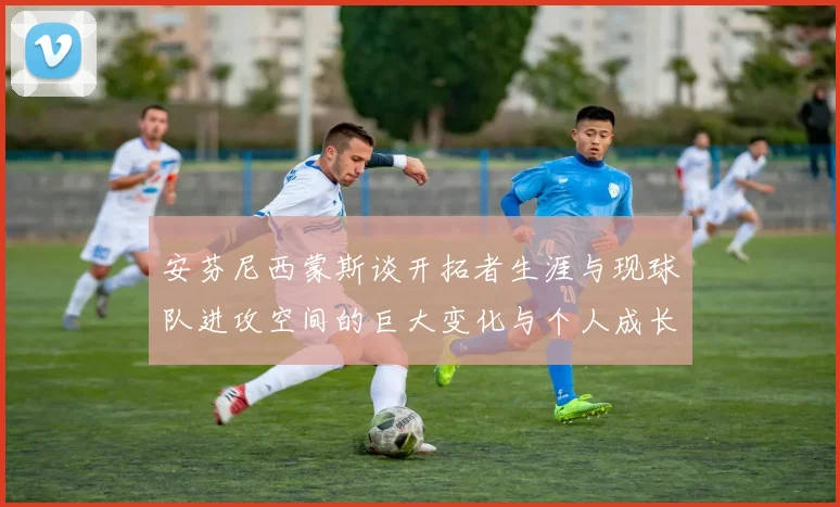 安芬尼西蒙斯谈开拓者生涯与现球队进攻空间的巨大变化与个人成长