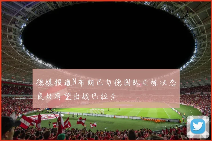 德媒报道N布朗已与德国队合练状态良好有望出战巴拉圭
