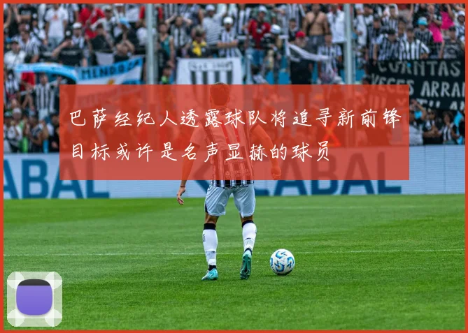 巴萨经纪人透露球队将追寻新前锋目标或许是名声显赫的球员