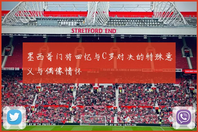 墨西哥门将回忆与C罗对决的特殊意义与偶像情怀
