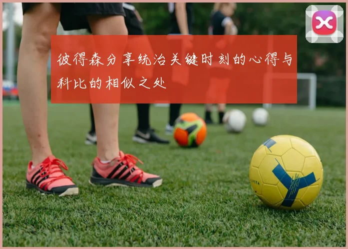 彼得森分享统治关键时刻的心得与科比的相似之处