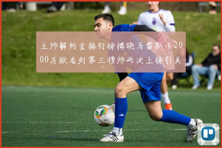 主帅解约金排行榜揭晓马雷斯卡2000万欧名列第三穆帅两次上榜引关注