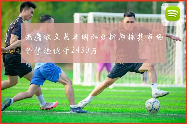 老鹰欲交易库明加分析师称其市场价值远低于2430万