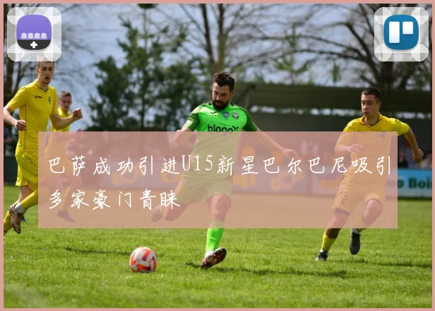 巴萨成功引进U15新星巴尔巴尼吸引多家豪门青睐