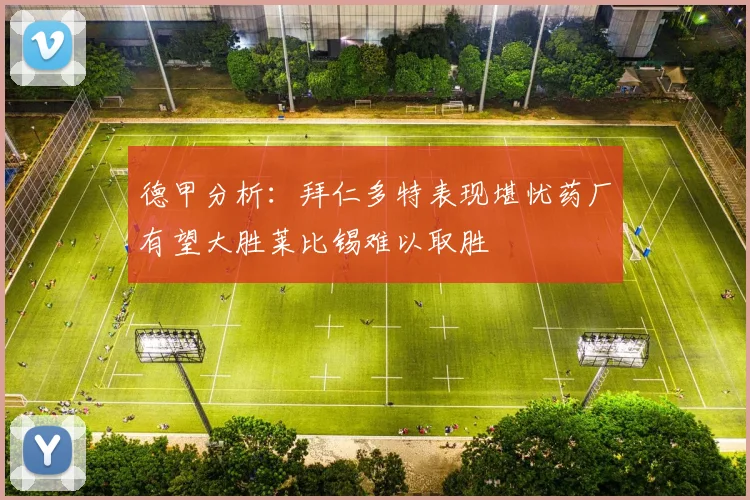 德甲分析：拜仁多特表现堪忧药厂有望大胜莱比锡难以取胜