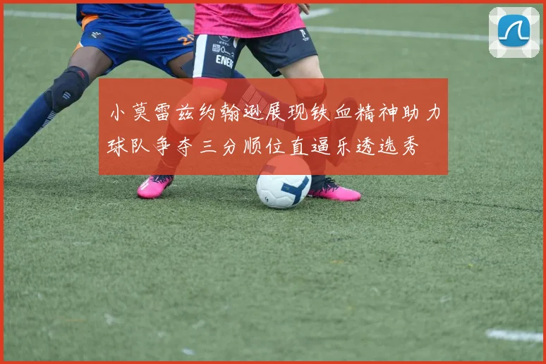 小莫雷兹约翰逊展现铁血精神助力球队争夺三分顺位直逼乐透选秀