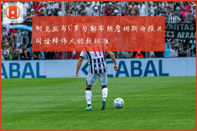 耐克发布C罗与勒布朗詹姆斯海报共同诠释伟大的新标准