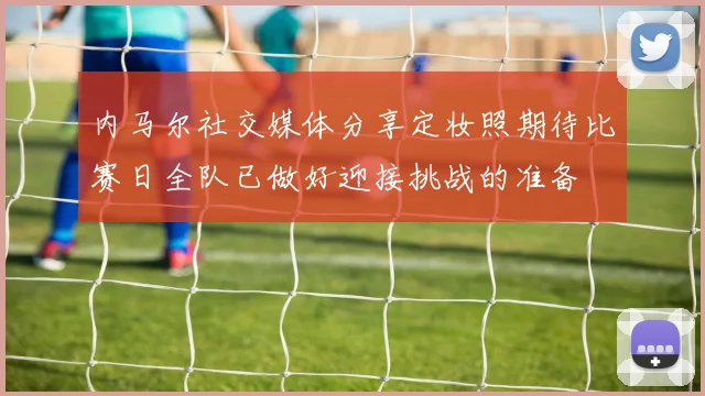 内马尔社交媒体分享定妆照期待比赛日全队已做好迎接挑战的准备