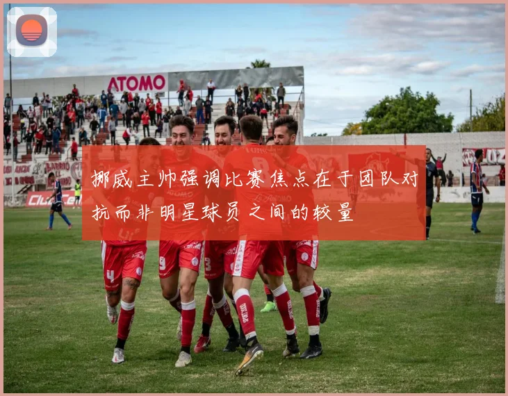 挪威主帅强调比赛焦点在于团队对抗而非明星球员之间的较量