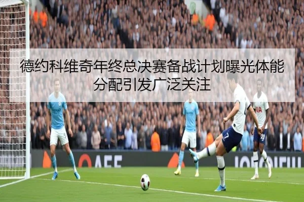 德约科维奇年终总决赛备战计划曝光体能分配引发广泛关注